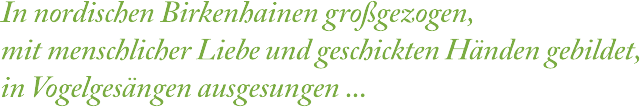 In nordischen Birkenhainen grosgezogen, mit menschlicher Liebe and geschickten I landen gebildet, in Vogelgesangen ausgesungen...